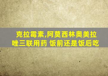 克拉霉素,阿莫西林奥美拉唑三联用药 饭前还是饭后吃